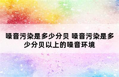 噪音污染是多少分贝 噪音污染是多少分贝以上的噪音环境